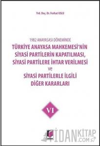 1982 Anayasası Döneminde Türkiye Anayasa Mahkemesi’nin Siyasi Partilerin Kapatılması, Siyasi Partilere İhtar Verilmesi ve Siyasi Partilerle İlgili Diğer Kararları Cilt 6