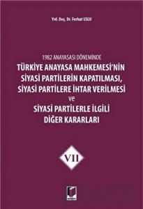 1982 Anayasası Döneminde Türkiye Anayasa Mahkemesi’nin Siyasi Partilerin Kapatılması, Siyasi Partilere İhtar Verilmesi ve Siyasi Partilerle İlgili Diğer Kararları Cilt 7