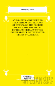 An Oration Addressed to the Citizens of the Town of Quincy, on the Fourth of July, 1831, the Fifty-Fifth Anniversary of the Independence of the United States of America