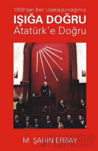 1939’dan Beri Uzaklaştırıldığımız Işığa Doğru Atatürk’e Doğru
