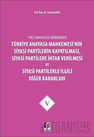 1982 Anayasası Döneminde Türkiye Anayasa Mahkemesi’nin Siyasi Partilerin Kapatılması, Siyasi Partilere İhtar Verilmesi ve Siyasi Partilerle İlgili Diğer Kararları Cilt 5