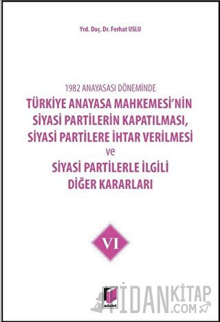 1982 Anayasası Döneminde Türkiye Anayasa Mahkemesi’nin Siyasi Partilerin Kapatılması, Siyasi Partilere İhtar Verilmesi ve Siyasi Partilerle İlgili Diğer Kararları Cilt 6