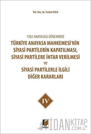 1982 Anayasası Döneminde Türkiye Anayasa Mahkemesi’nin Siyasi Partilerin Kapatılması, Siyasi Partilere İhtar Verilmesi ve Siyasi Partilerle İlgili Diğer Kararları Cilt 4