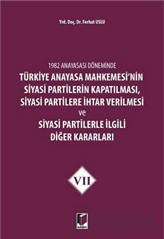 1982 Anayasası Döneminde Türkiye Anayasa Mahkemesi’nin Siyasi Partilerin Kapatılması, Siyasi Partilere İhtar Verilmesi ve Siyasi Partilerle İlgili Diğer Kararları Cilt 7