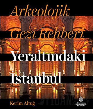 Arkeolojik Gezi Rehberi - Yeraltındaki İstanbul (Ciltli) Kerim Altuğ