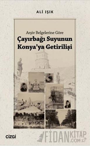 Arşiv Belgelerine Göre Çayırbağı Suyunun Konya'ya Getirilişi Ali Işık