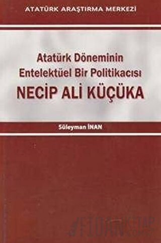 Atatürk Döneminin Entelektüel Bir Politikacısı Necip Ali Küçüka