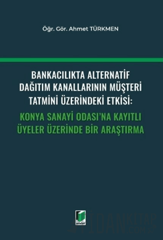 Bankacılıkta Alternatif Dağıtım Kanallarının Müşteri Tatmini Üzerindeki Etkisi: Konya Sanayi Odası'na Kayıtlı Üyeler Üzerinde Bir Araştırma