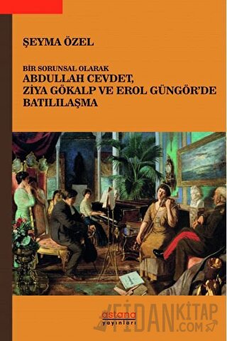 Bir Sorunsal Olarak Abdullah Cevdet, Ziya Gökalp ve Erol Güngör’de Batılılaşma