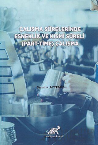 Çalışma Sürelerinde Esneklik ve Kısmi Süreli (Part-Time) Çalışma Semih