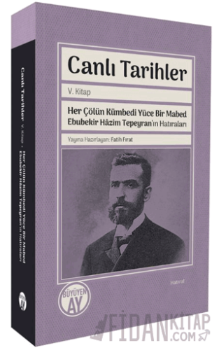 Canlı Tarihler V. Kitap Her Çölün Kümbedi Yüce Bir Mabed Ebubekir Hâzim Tepeyran’ın Hatıraları