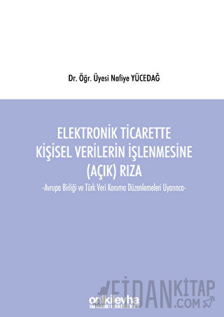 Elektronik Ticarette Kişisel Verilerin İşlenmesine (Açık) Rıza -Avrupa Birliği ve Türk Veri Koruma Düzenlemeleri Uyarınca-