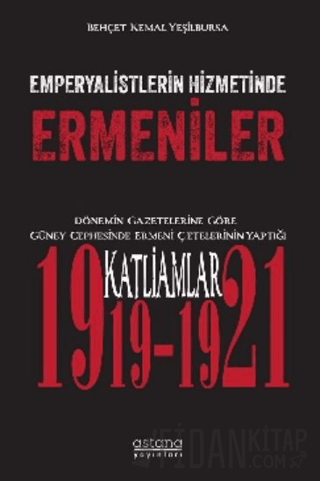 Emperyalistlerin Hizmetinde Ermeniler - Dönemin Gazetelerine Göre Güney Cephesinde Ermeni Çetelerinin Yaptığı Katliamlar (1919-1921)