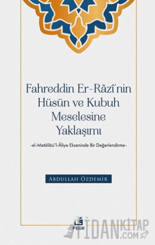 Fahreddin er-Razi’nin Hüsün ve Kubuh Meselesine Yaklaşımı -el- Metalibü’l-Aliye Ekseninde Bir Değerlendirme
