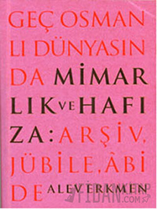 Geç Osmanlı Dünyasında Mimarlık ve Hafıza: Arşiv, Jübile, Abide Alev E