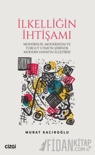 İlkelliğin İhtişamı/Modernlik, Modernizm ve Turgut Uyar'ın Şiirinde Modern Hayatın Eleştirisi