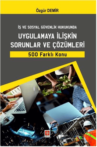 İş ve Sosyal Güvenlik Hukukunda Uygulamaya İlişkin Sorunlar ve Çözümleri 500 Farklı Konu