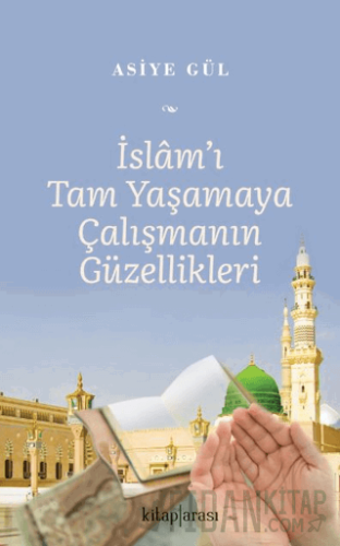 İslam’ı Tam Yaşamaya Çalışmanın Güzellikleri