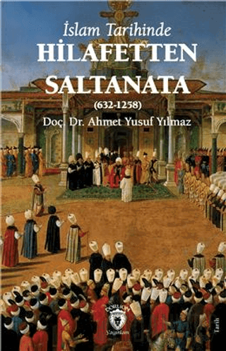 İslam Tarihinde Hilafetten Saltanata (632-1258) Ahmet Yusuf Yılmaz