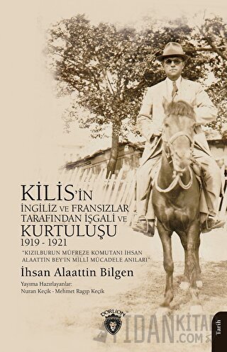 Kızılburun Müfreze Komutanı İhsan Alaattin Bey’in Millî Mücadele Anıları Kilis’in İngiliz ve Fransızlar Tarafından İşgali ve Kurtuluşu 1919 - 1921