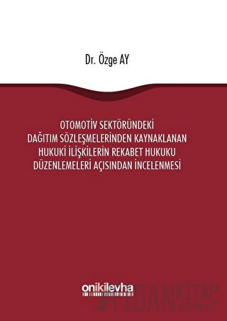 Otomotiv Sektöründeki Dağıtım Sözleşmelerinden Kaynaklanan Hukuki İlişkilerin Rekabet Hukuku Düzenlemeleri Açısından İncelenmesi (Ciltli)