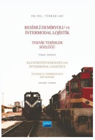 Resimli Demiryolu ve İntermodal Lojistik Teknik Terimler Sözlüğü Türkçe - İngilizce - Illustrated Railways and Intermodal Logistics Technical Terminology Dictionary English-Turkish