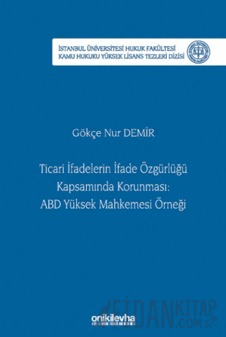 Ticari İfadelerin İfade Özgürlüğü Kapsamında Korunması: ABD Yüksek Mahkemesi Örneği İstanbul Üniversitesi Hukuk Fakültesi Kamu Hukuku Yüksek Lisans Tezleri Dizisi No: 28