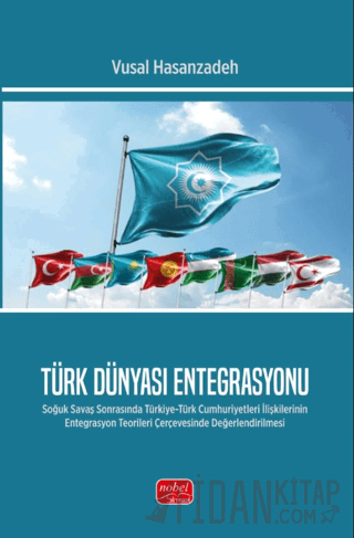 Türk Dünyası Entegrasyonu- Soğuk Savaş Sonrasında Türkiye-Türk Cumhuriyetleri İlişkilerinin Entegrasyon Teorileri Çerçevesinde Değerlendirilmesi